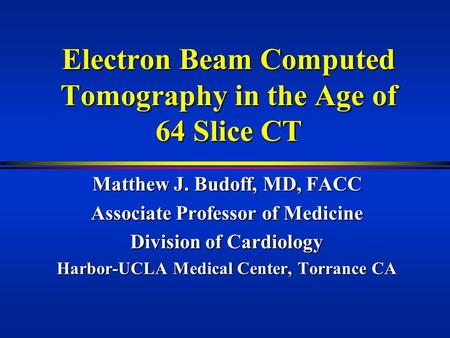 Electron Beam Computed Tomography in the Age of 64 Slice CT Matthew J. Budoff, MD, FACC Associate Professor of Medicine Division of Cardiology Harbor-UCLA.