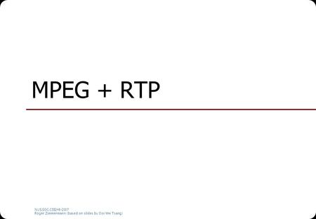 NUS.SOC.CS5248-2007 Roger Zimmermann (based on slides by Ooi Wei Tsang) MPEG + RTP.