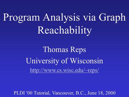 Program Analysis via Graph Reachability Thomas Reps University of Wisconsin PLDI 00 Tutorial, Vancouver, B.C., June 18, 2000