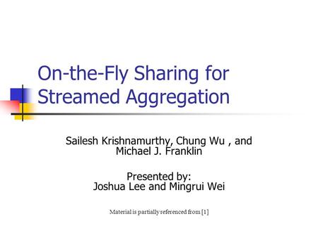 On-the-Fly Sharing for Streamed Aggregation Sailesh Krishnamurthy, Chung Wu, and Michael J. Franklin Presented by: Joshua Lee and Mingrui Wei Material.