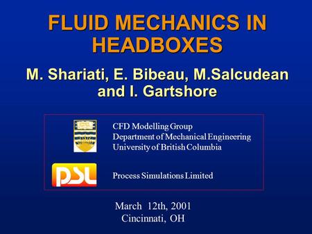 March 12th, 2001 Cincinnati, OH FLUID MECHANICS IN HEADBOXES M. Shariati, E. Bibeau, M.Salcudean and I. Gartshore CFD Modelling Group Department of Mechanical.