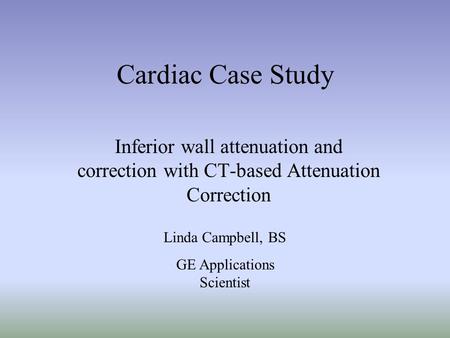 Cardiac Case Study Inferior wall attenuation and correction with CT-based Attenuation Correction Linda Campbell, BS GE Applications Scientist.