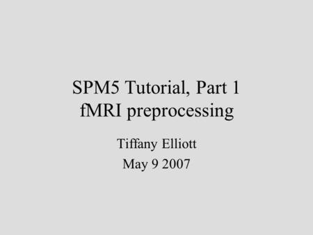 SPM5 Tutorial, Part 1 fMRI preprocessing Tiffany Elliott May 9 2007.