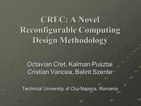 Octavian Cret, Kalman Pusztai Cristian Vancea, Balint Szente Technical University of Cluj-Napoca, Romania CREC: A Novel Reconfigurable Computing Design.