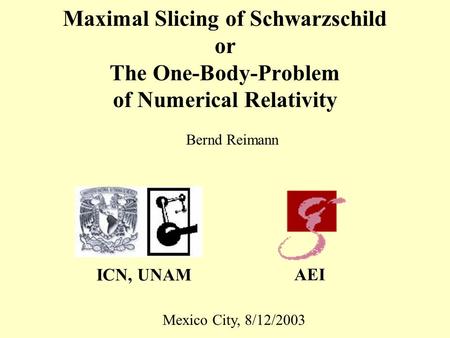 Maximal Slicing of Schwarzschild or The One-Body-Problem of Numerical Relativity Bernd Reimann Mexico City, 8/12/2003 ICN, UNAM AEI.