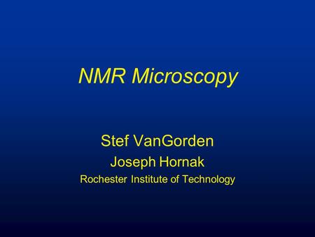 NMR Microscopy Stef VanGorden Joseph Hornak Rochester Institute of Technology.