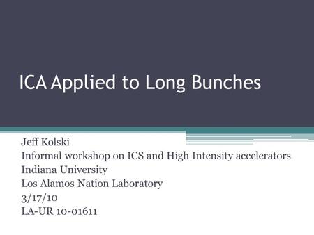 ICA Applied to Long Bunches Jeff Kolski Informal workshop on ICS and High Intensity accelerators Indiana University Los Alamos Nation Laboratory 3/17/10.