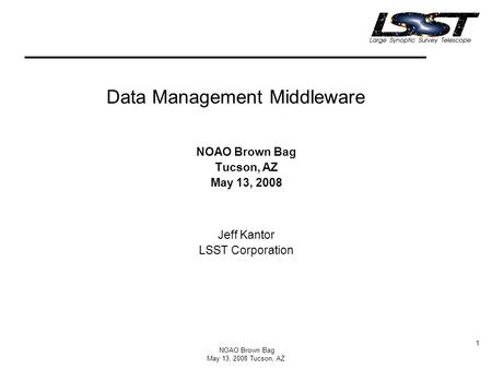 NOAO Brown Bag May 13, 2008 Tucson, AZ 1 Data Management Middleware NOAO Brown Bag Tucson, AZ May 13, 2008 Jeff Kantor LSST Corporation.
