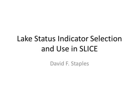 Lake Status Indicator Selection and Use in SLICE David F. Staples.