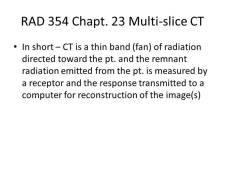 RAD 354 Chapt. 23 Multi-slice CT In short – CT is a thin band (fan) of radiation directed toward the pt. and the remnant radiation emitted from the pt.