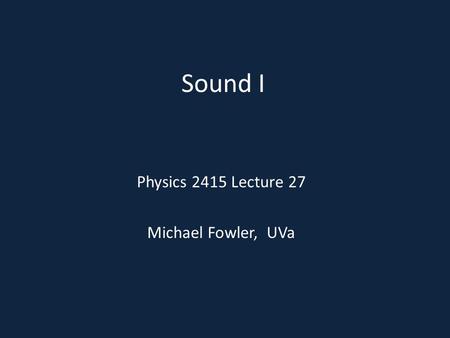 Sound I Physics 2415 Lecture 27 Michael Fowler, UVa.