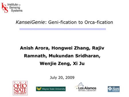 KanseiGenie: Geni-fication to Orca-fication Anish Arora, Hongwei Zhang, Rajiv Ramnath, Mukundan Sridharan, Wenjie Zeng, Xi Ju July 20, 2009 Anish Arora,