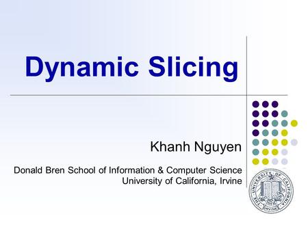 Dynamic Slicing Khanh Nguyen Donald Bren School of Information & Computer Science University of California, Irvine.