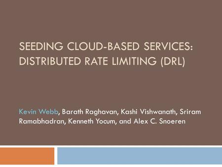 SEEDING CLOUD-BASED SERVICES: DISTRIBUTED RATE LIMITING (DRL) Kevin Webb, Barath Raghavan, Kashi Vishwanath, Sriram Ramabhadran, Kenneth Yocum, and Alex.