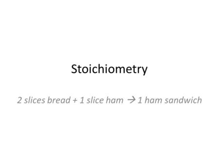 Stoichiometry 2 slices bread + 1 slice ham  1 ham sandwich.