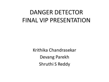 DANGER DETECTOR FINAL VIP PRESENTATION Krithika Chandrasekar Devang Parekh Shruthi S Reddy.