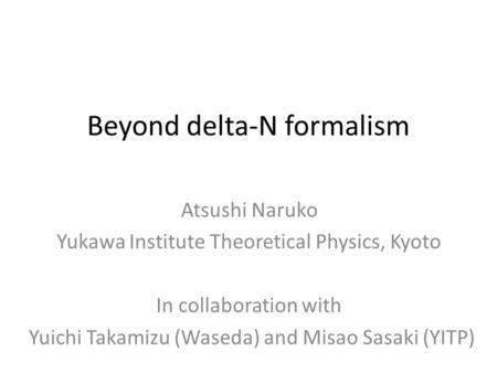 Beyond delta-N formalism Atsushi Naruko Yukawa Institute Theoretical Physics, Kyoto In collaboration with Yuichi Takamizu (Waseda) and Misao Sasaki (YITP)