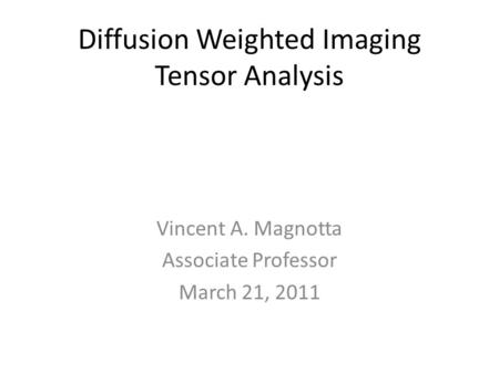 Diffusion Weighted Imaging Tensor Analysis Vincent A. Magnotta Associate Professor March 21, 2011.