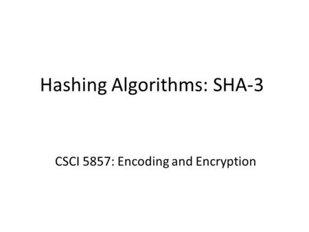 Hashing Algorithms: SHA-3 CSCI 5857: Encoding and Encryption.