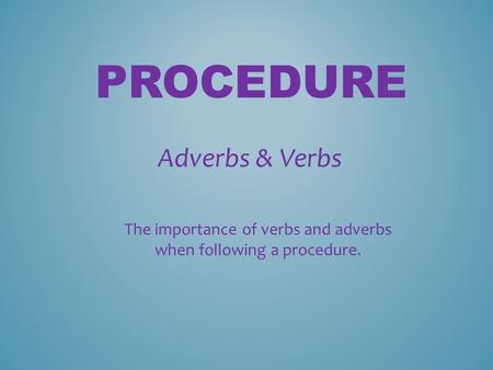 PROCEDURE Adverbs & Verbs The importance of verbs and adverbs when following a procedure.