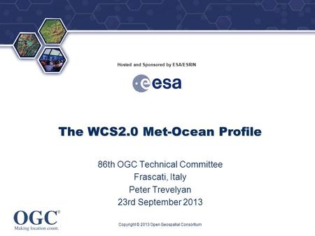 ® Hosted and Sponsored by ESA/ESRIN The WCS2.0 Met-Ocean Profile 86th OGC Technical Committee Frascati, Italy Peter Trevelyan 23rd September 2013 Copyright.