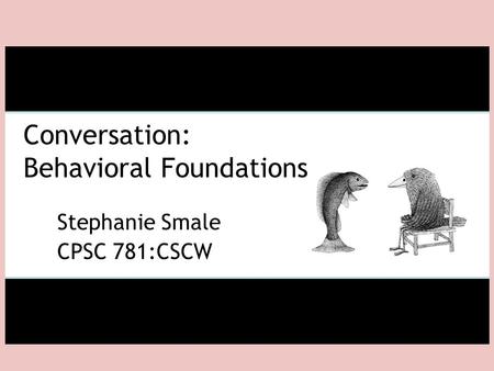 Conversation: Behavioral Foundations Stephanie Smale CPSC 781:CSCW.