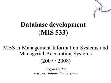 Database development (MIS 533) MBS in Management Information Systems and Managerial Accounting Systems (2007 / 2008) Fergal Carton Business Information.