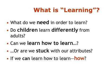 What is “Learning”? What do we need in order to learn? Do children learn differently from adults? Can we learn how to learn …? …Or are we stuck with our.