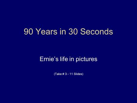 90 Years in 30 Seconds Ernie’s life in pictures (Take # 3 - 11 Slides)