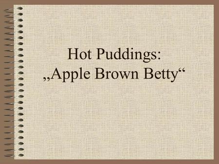 Hot Puddings: „Apple Brown Betty“. Ingredients: serves 6 50g fresh white breadcrumbs 175g brown sugar 2,5ml ground cinnamon 1,25ml ground cloves 1,25ml.