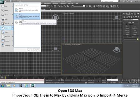 Open 3DS Max Import Your.Obj file in to Max by clicking Max icon  Import  Merge.