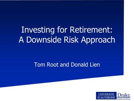 Drake DRAKE UNIVERSITY UNIVERSITE D’AUVERGNE Investing for Retirement: A Downside Risk Approach Tom Root and Donald Lien.