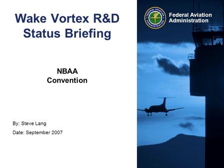 By: Steve Lang Date: September 2007 Federal Aviation Administration Wake Vortex R&D Status Briefing NBAA Convention.