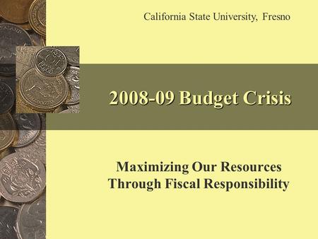 2008-09 Budget Crisis Maximizing Our Resources Through Fiscal Responsibility California State University, Fresno.