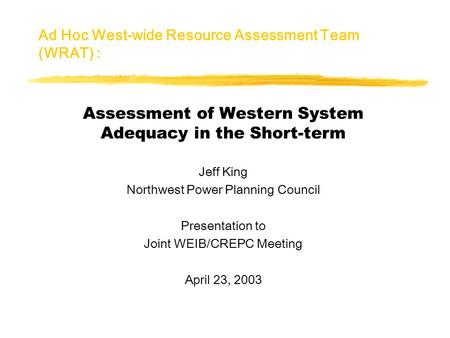 Ad Hoc West-wide Resource Assessment Team (WRAT) : Assessment of Western System Adequacy in the Short-term Jeff King Northwest Power Planning Council Presentation.