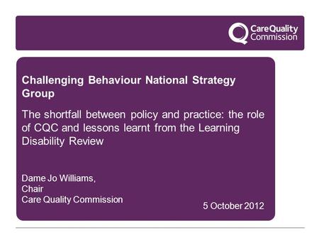 Challenging Behaviour National Strategy Group The shortfall between policy and practice: the role of CQC and lessons learnt from the Learning Disability.