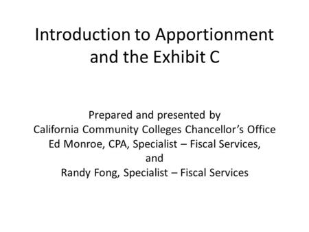 Introduction to Apportionment and the Exhibit C Prepared and presented by California Community Colleges Chancellor’s Office Ed Monroe, CPA, Specialist.