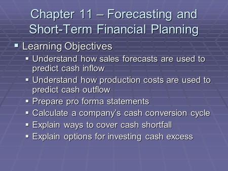 Chapter 11 – Forecasting and Short-Term Financial Planning  Learning Objectives  Understand how sales forecasts are used to predict cash inflow  Understand.