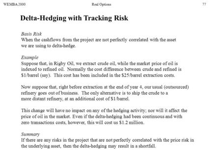 Delta-Hedging with Tracking Risk WEMBA 2000Real Options77 Basis Risk When the cashflows from the project are not perfectly correlated with the asset we.
