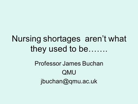Nursing shortages aren’t what they used to be……. Professor James Buchan QMU