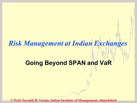 © Prof. Jayanth R. Varma, Indian Institute of Management, Ahmedabad Risk Management at Indian Exchanges Going Beyond SPAN and VaR.