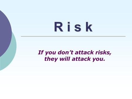 R i s k If you don’t attack risks, they will attack you.