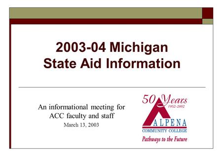 2003-04 Michigan State Aid Information An informational meeting for ACC faculty and staff March 13, 2003.