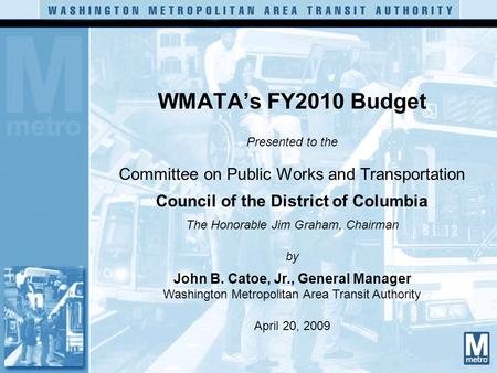 WMATA’s FY2010 Budget Presented to the Committee on Public Works and Transportation Council of the District of Columbia The Honorable Jim Graham, Chairman.