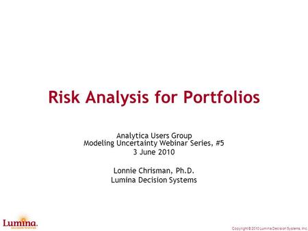 Copyright © 2010 Lumina Decision Systems, Inc. Risk Analysis for Portfolios Analytica Users Group Modeling Uncertainty Webinar Series, #5 3 June 2010 Lonnie.
