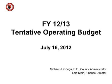 FY 12/13 Tentative Operating Budget July 16, 2012 Michael J. Ortega, P.E., County Administrator Lois Klein, Finance Director.