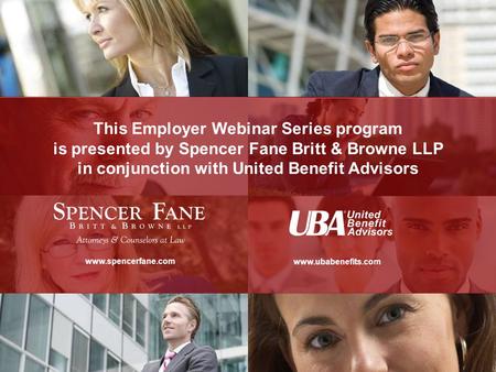 This Employer Webinar Series program is presented by Spencer Fane Britt & Browne LLP in conjunction with United Benefit Advisors www.spencerfane.com www.ubabenefits.com.