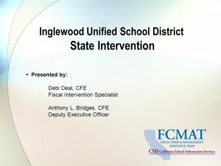 Inglewood Unified School District State Intervention Presented by: Debi Deal, CFE Fiscal Intervention Specialist Anthony L. Bridges, CFE Deputy Executive.