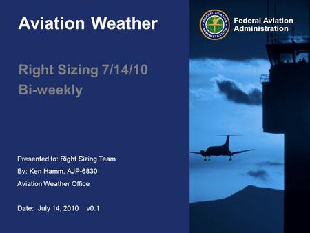 Presented to: Right Sizing Team By: Ken Hamm, AJP-6830 Aviation Weather Office Date: July 14, 2010 v0.1 Federal Aviation Administration Aviation Weather.