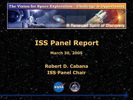 The Vision for Space Exploration – Challenge & Opportunity ISS Panel Report Robert D. Cabana ISS Panel Chair March 30, 2005.